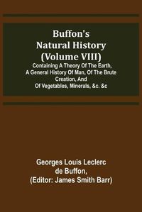 Cover image for Buffon's Natural History (Volume VIII); Containing a Theory of the Earth, a General History of Man, of the Brute Creation, and of Vegetables, Minerals, &c. &c