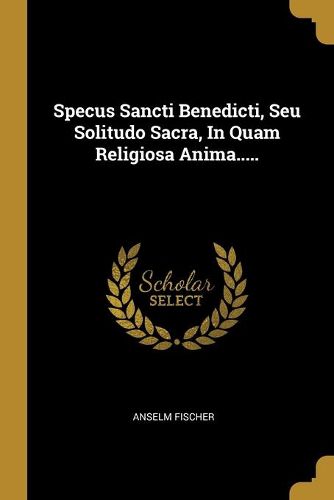 Cover image for Specus Sancti Benedicti, Seu Solitudo Sacra, In Quam Religiosa Anima.....