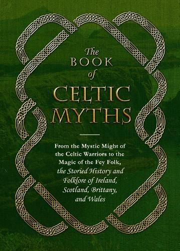 The Book of Celtic Myths: From the Mystic Might of the Celtic Warriors to the Magic of the Fey Folk, the Storied History and Folklore of Ireland, Scotland, Brittany, and Wales