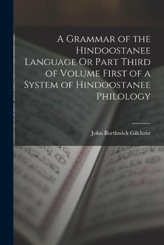 A Grammar of the Hindoostanee Language Or Part Third of Volume First of a System of Hindoostanee Philology