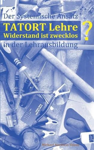 Cover image for Tatort Lehre - Widerstand ist zwecklos: Der Systemische Ansatz in der Lehrlingsausbildung . Ein kurzer Abriss fur den Alltag in Theorie und Praxis