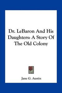 Cover image for Dr. Lebaron and His Daughters: A Story of the Old Colony