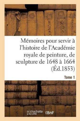 Cover image for Memoires Pour Servir A l'Histoire de l'Academie Royale de Peinture Et de Sculpture 1648-1664 Tome 1