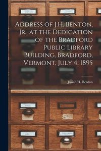 Cover image for Address of J.H. Benton, Jr., at the Dedication of the Bradford Public Library Building, Bradford, Vermont, July 4, 1895