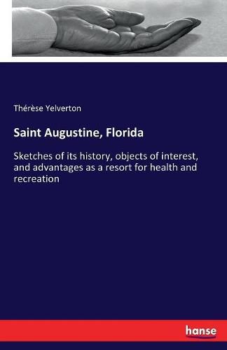 Cover image for Saint Augustine, Florida: Sketches of its history, objects of interest, and advantages as a resort for health and recreation