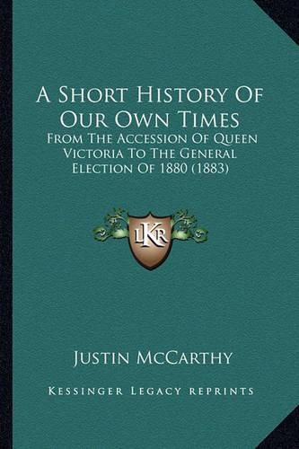 A Short History of Our Own Times: From the Accession of Queen Victoria to the General Election of 1880 (1883)