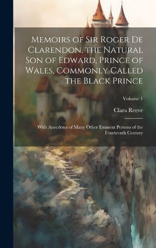 Cover image for Memoirs of Sir Roger de Clarendon, the Natural son of Edward, Prince of Wales, Commonly Called the Black Prince