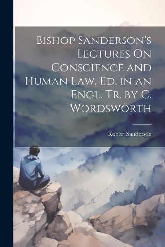 Cover image for Bishop Sanderson's Lectures On Conscience and Human Law, Ed. in an Engl. Tr. by C. Wordsworth