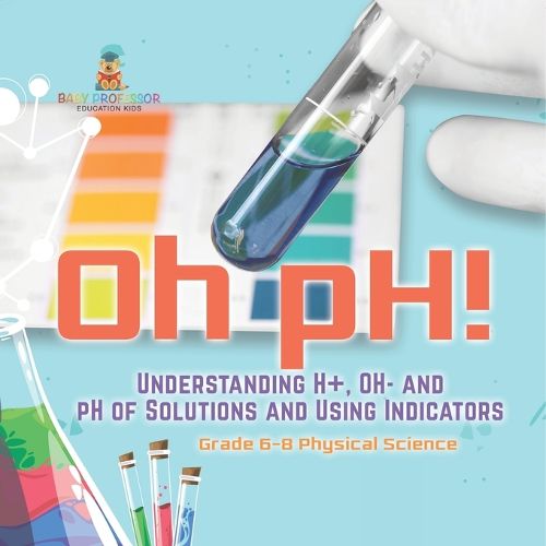 Oh pH! Understanding H+, OH- and pH of Solutions and Using Indicators Grade 6-8 Physical Science