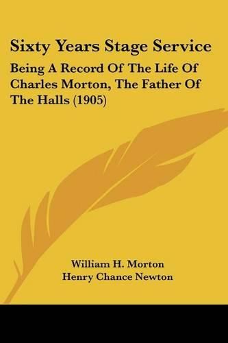 Cover image for Sixty Years Stage Service: Being a Record of the Life of Charles Morton, the Father of the Halls (1905)