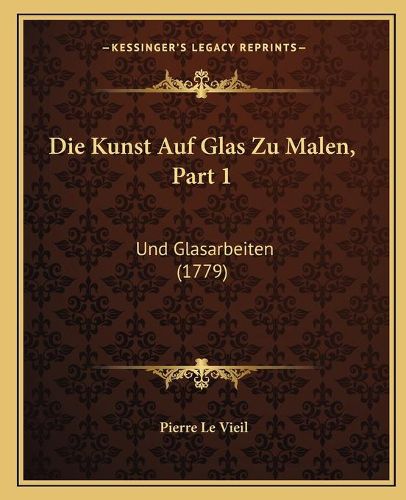 Cover image for Die Kunst Auf Glas Zu Malen, Part 1: Und Glasarbeiten (1779)