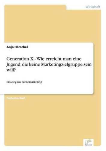 Cover image for Generation X - Wie erreicht man eine Jugend, die keine Marketingzielgruppe sein will?: Einstieg ins Szenemarketing