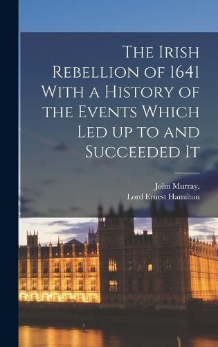 The Irish Rebellion of 1641 With a History of the Events Which Led up to and Succeeded It