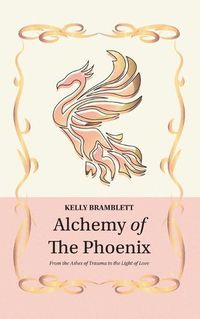 Cover image for Alchemy of the Phoenix: From the Ashes of Trauma to the Light of Love