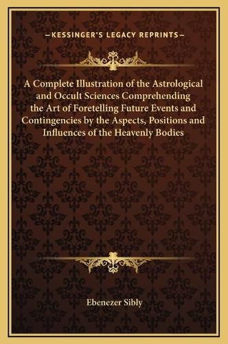 Cover image for A Complete Illustration of the Astrological and Occult Sciences Comprehending the Art of Foretelling Future Events and Contingencies by the Aspects, Positions and Influences of the Heavenly Bodies