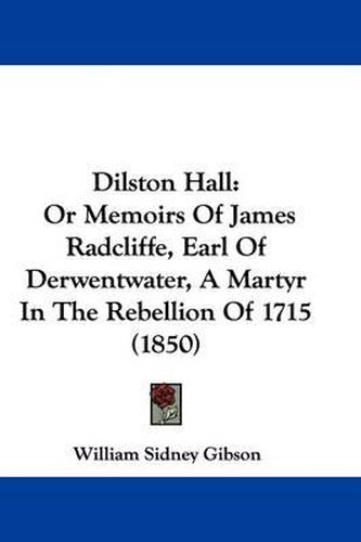 Cover image for Dilston Hall: Or Memoirs of James Radcliffe, Earl of Derwentwater, a Martyr in the Rebellion of 1715 (1850)
