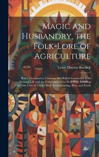 Cover image for Magic and Husbandry, the Folk-lore of Agriculture; Rites, Ceremonies, Customs, and Beliefs Connected With Pastoral Life and the Cultivation of the Soil; With Breeding and the Care of Cattle; With Fruit-growing, Bees, and Fowls