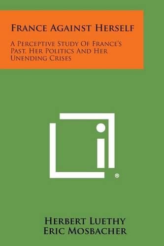 Cover image for France Against Herself: A Perceptive Study of France's Past, Her Politics and Her Unending Crises