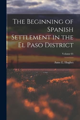 The Beginning of Spanish Settlement in the El Paso District; Volume 01