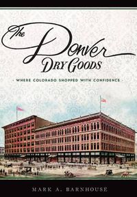 Cover image for The Denver Dry Goods: Where Colorado Shopped with Confidence