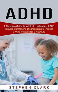 Cover image for ADHD: A Complete Guide for Adults to Understand ADHD (Impulse Control and Disorganization Through a Mind Process for a New Life)