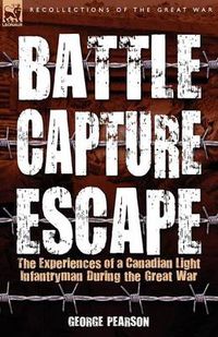 Cover image for Battle, Capture & Escape: the Experiences of a Canadian Light Infantryman During the Great War