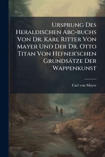 Cover image for Ursprung Des Heraldischen Abc-buchs Von Dr. Karl Ritter Von Mayer Und Der Dr. Otto Titan Von Hefner'schen Grundsaetze Der Wappenkunst