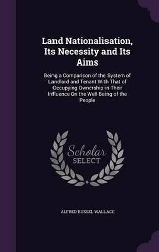 Cover image for Land Nationalisation, Its Necessity and Its Aims: Being a Comparison of the System of Landlord and Tenant with That of Occupying Ownership in Their Influence on the Well-Being of the People