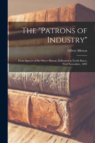 Cover image for The Patrons of Industry [microform]: From Speech of Sir Oliver Mowat, Delivered in North Bruce, 23rd November, 1893
