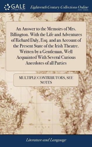 An Answer to the Memoirs of Mrs. Billington. With the Life and Adventures of Richard Daly, Esq. and an Account of the Present State of the Irish Theatre. Written by a Gentleman, Well Acquainted With Several Curious Anecdotes of all Parties