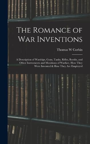 The Romance of war Inventions; a Description of Warships, Guns, Tanks, Rifles, Bombs, and Other Instruments and Munitions of Warfare, how They Were Invented & how They are Employed