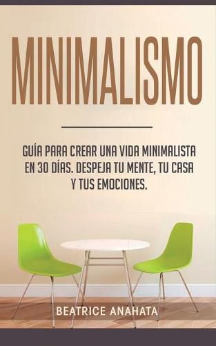 Cover image for Minimalismo: Guia Para Crear Una Vida Minimalista en 30 Dias, Despeja Tu Menta, Tu Casa Y Tus Emociones