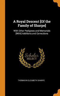 Cover image for A Royal Descent [of the Family of Sharpe]: With Other Pedigrees and Memorials [with] Additions and Corrections