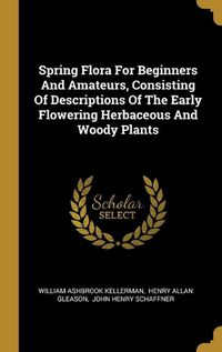 Cover image for Spring Flora For Beginners And Amateurs, Consisting Of Descriptions Of The Early Flowering Herbaceous And Woody Plants