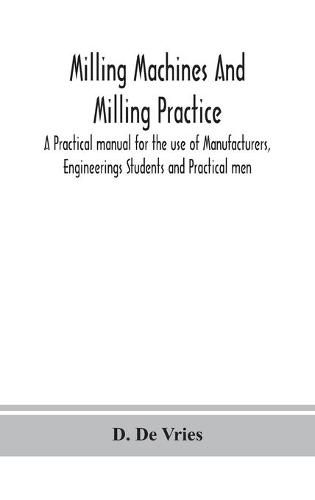 Cover image for Milling machines and milling practice; A Practical manual for the use of Manufacturers, Engineerings Students and Practical men