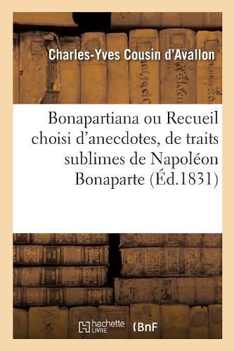 Bonapartiana Ou Recueil Choisi d'Anecdotes, de Traits Sublimes, de Bons Mots, de Saillies: de Pensees Ingenieuses, de Reflexions Profondes de Napoleon Bonaparte. 2e Edition