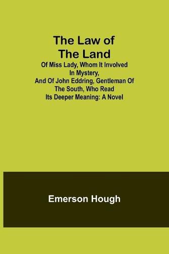 Cover image for The Law of the Land; Of Miss Lady, Whom It Involved in Mystery, and of John Eddring, Gentleman of the South, Who Read Its Deeper Meaning