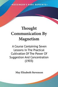 Cover image for Thought Communication by Magnetism: A Course Containing Seven Lessons in the Practical Cultivation of the Power of Suggestion and Concentration (1903)