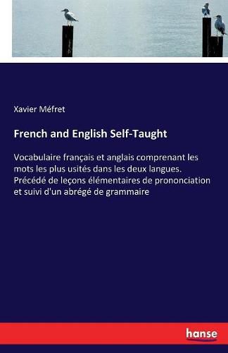 Cover image for French and English Self-Taught: Vocabulaire francais et anglais comprenant les mots les plus usites dans les deux langues. Precede de lecons elementaires de prononciation et suivi d'un abrege de grammaire