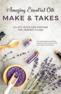 Cover image for Amazing Essential Oils Make And Takes: 144 DIY Ideas for Hosting the Perfect Class