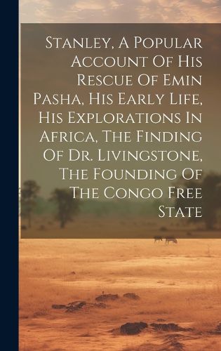 Cover image for Stanley, A Popular Account Of His Rescue Of Emin Pasha, His Early Life, His Explorations In Africa, The Finding Of Dr. Livingstone, The Founding Of The Congo Free State