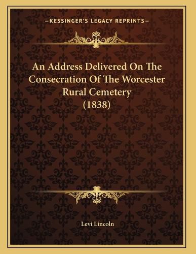 Cover image for An Address Delivered on the Consecration of the Worcester Rural Cemetery (1838)
