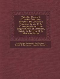 Cover image for Valentin Conrart, Premier Secr Taire Perp Tuel de L'Acad Mie Fran Aise: Sa Vie Et Sa Correspondance. Tude Biographique Et Litt Raire, Suivie de Lettres Et de M Moires in Dits