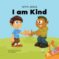 Cover image for With Jesus I am Kind: An Easter children's Christian story about Jesus' kindness, compassion, and forgiveness to inspire kids to do the same in their daily lives; ages 3-5, 6-8, 9-10