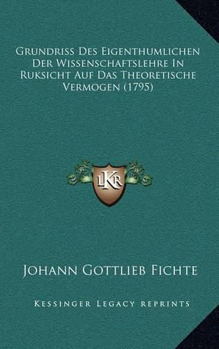 Cover image for Grundriss Des Eigenthumlichen Der Wissenschaftslehre in Ruksicht Auf Das Theoretische Vermogen (1795)