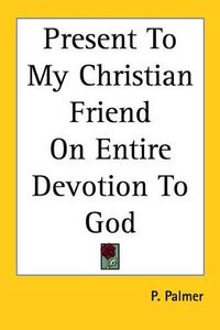 Cover image for Present To My Christian Friend On Entire Devotion To God