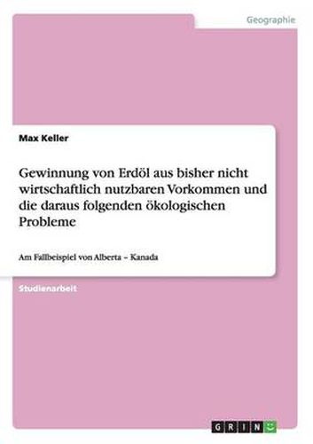 Cover image for Gewinnung von Erdoel aus bisher nicht wirtschaftlich nutzbaren Vorkommen und die daraus folgenden oekologischen Probleme: Am Fallbeispiel von Alberta - Kanada