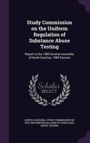 Cover image for Study Commission on the Uniform Regulation of Substance Abuse Testing: Report to the 1989 General Assembly of North Carolina, 1989 Session