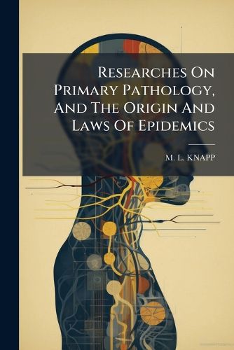Cover image for Researches on Primary Pathology, and the Origin and Laws of Epidemics