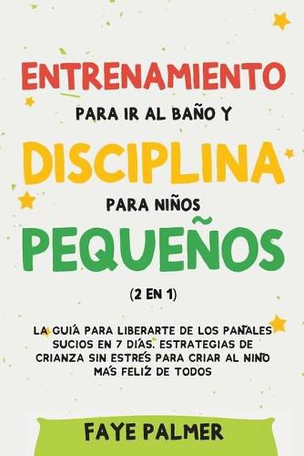 Cover image for Entrenamiento para ir al bano y disciplina para ninos pequenos (2 en 1): La guia para Liberarte de los Panales Sucios en 7 dias. Estrategias de crianza sin Estres para Criar al Nino mas Feliz de todos